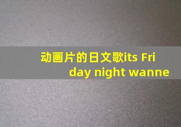 动画片的日文歌its Friday night wanne